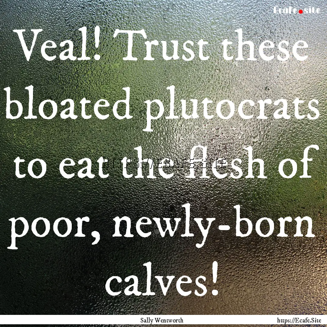 Veal! Trust these bloated plutocrats to eat.... : Quote by Sally Wentworth