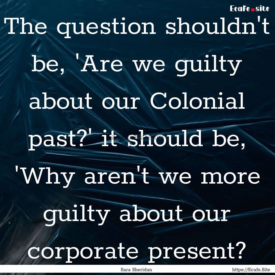 The question shouldn't be, 'Are we guilty.... : Quote by Sara Sheridan