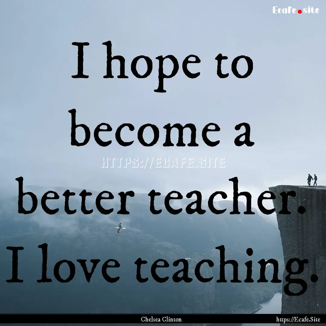 I hope to become a better teacher. I love.... : Quote by Chelsea Clinton