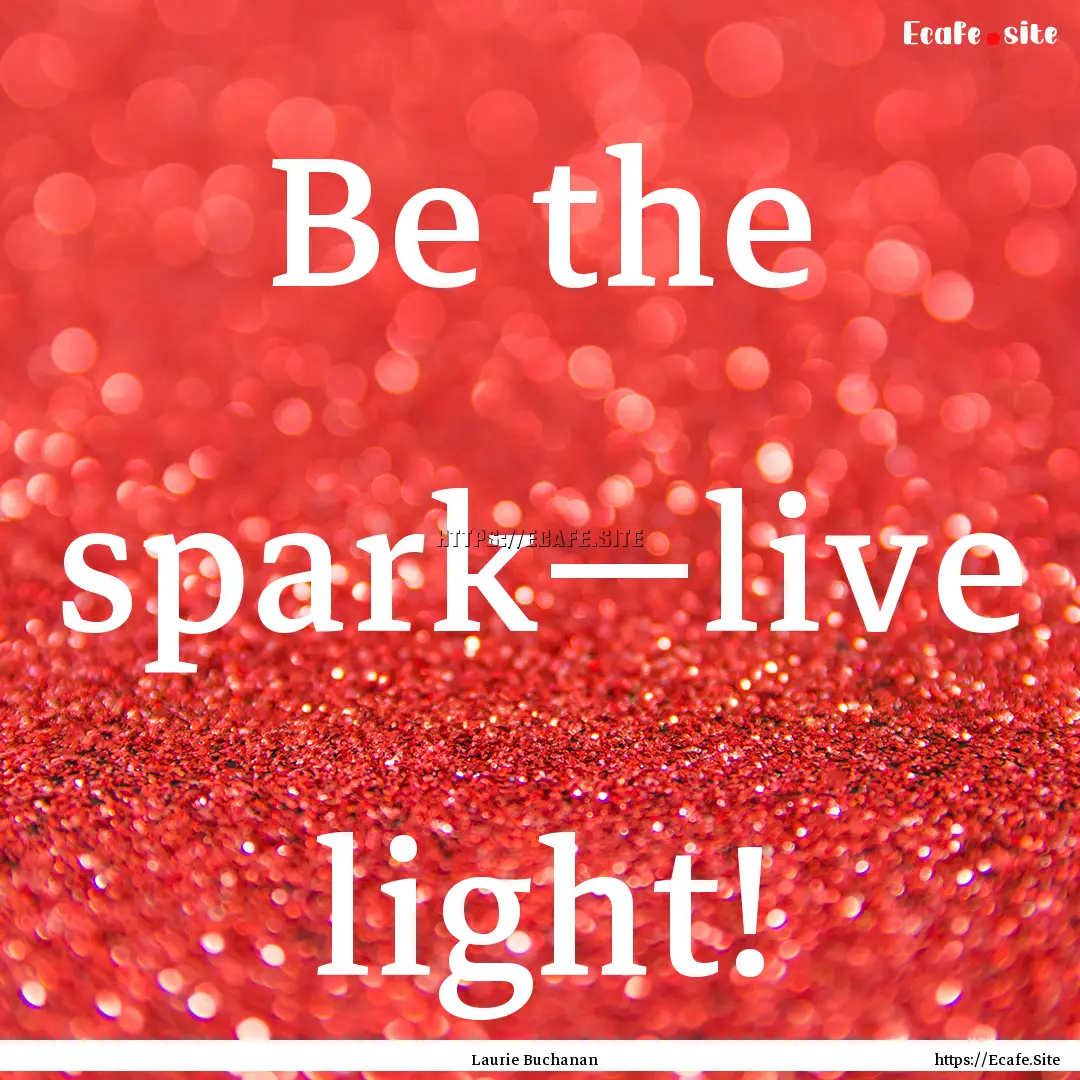 Be the spark—live light! : Quote by Laurie Buchanan