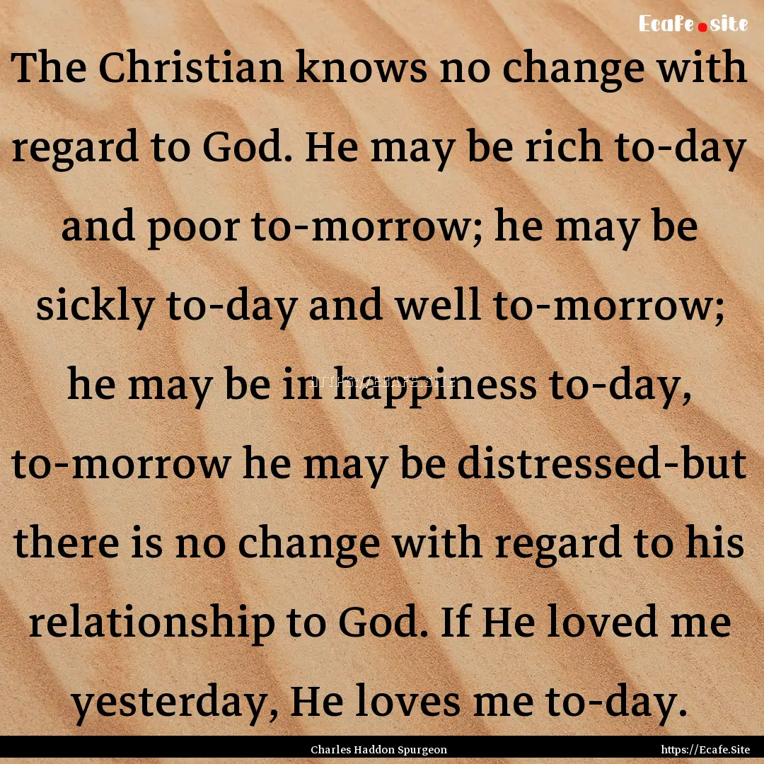 The Christian knows no change with regard.... : Quote by Charles Haddon Spurgeon