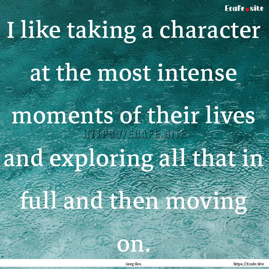 I like taking a character at the most intense.... : Quote by Greg Iles