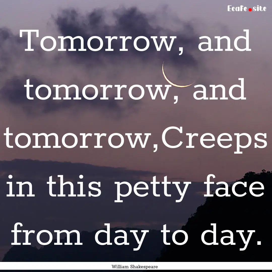 Tomorrow, and tomorrow, and tomorrow,Creeps.... : Quote by William Shakespeare