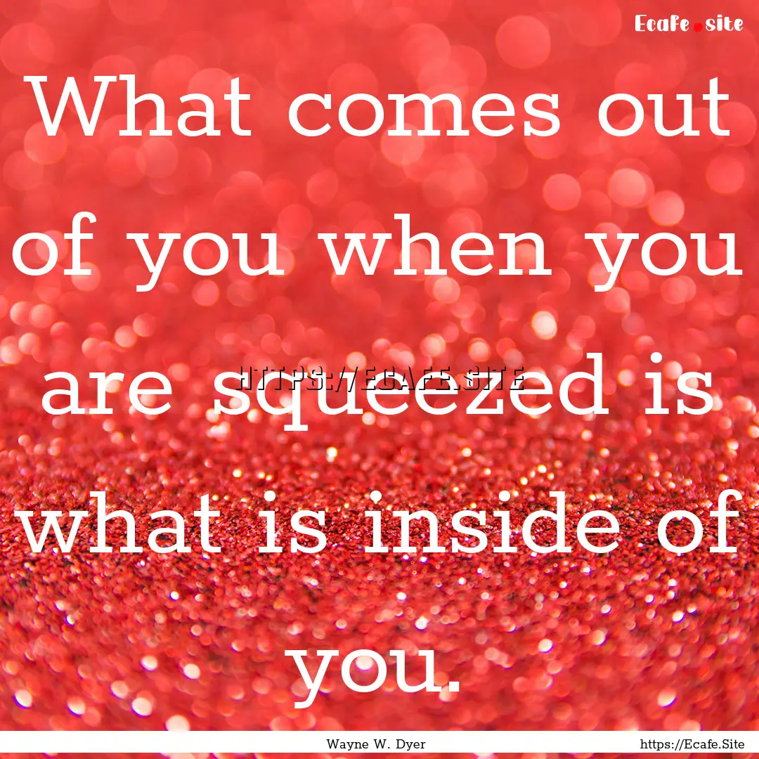 What comes out of you when you are squeezed.... : Quote by Wayne W. Dyer