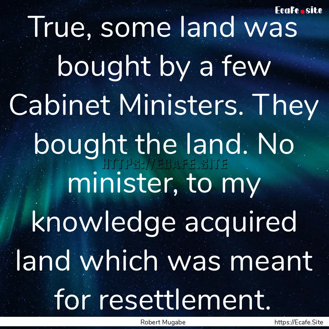 True, some land was bought by a few Cabinet.... : Quote by Robert Mugabe