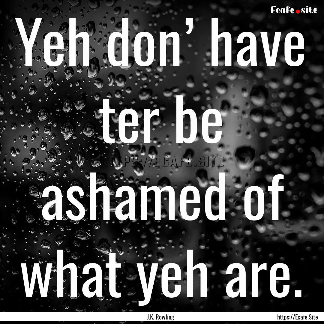 Yeh don’ have ter be ashamed of what yeh.... : Quote by J.K. Rowling