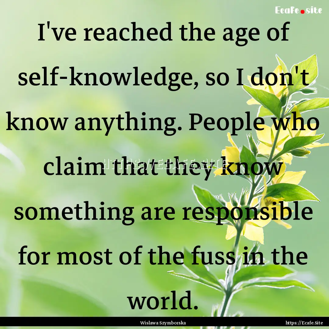 I've reached the age of self-knowledge, so.... : Quote by Wislawa Szymborska