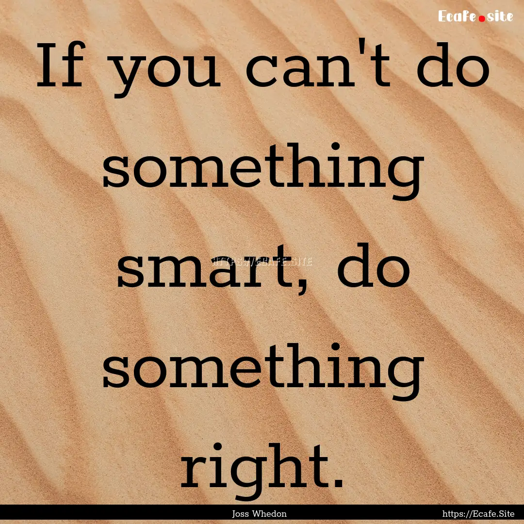 If you can't do something smart, do something.... : Quote by Joss Whedon