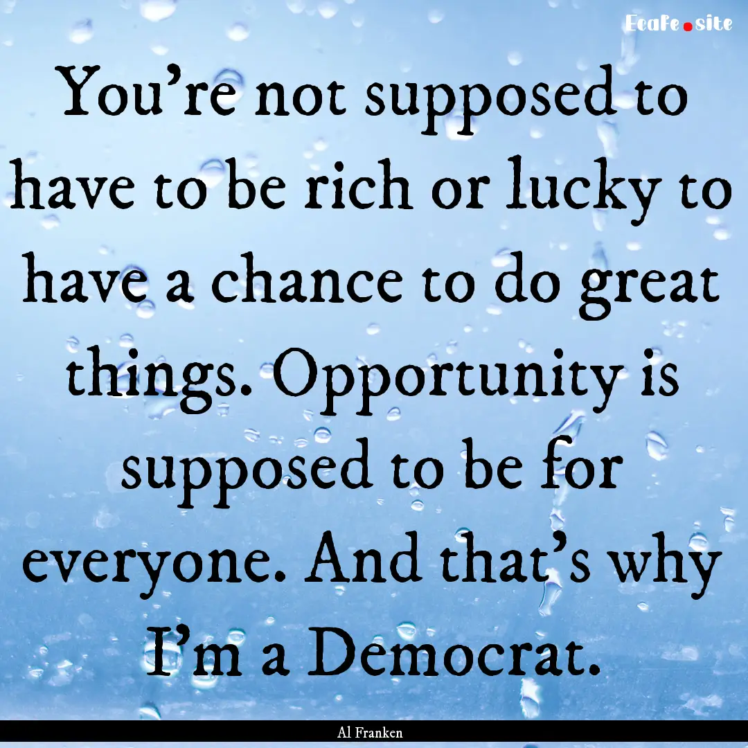 You're not supposed to have to be rich or.... : Quote by Al Franken