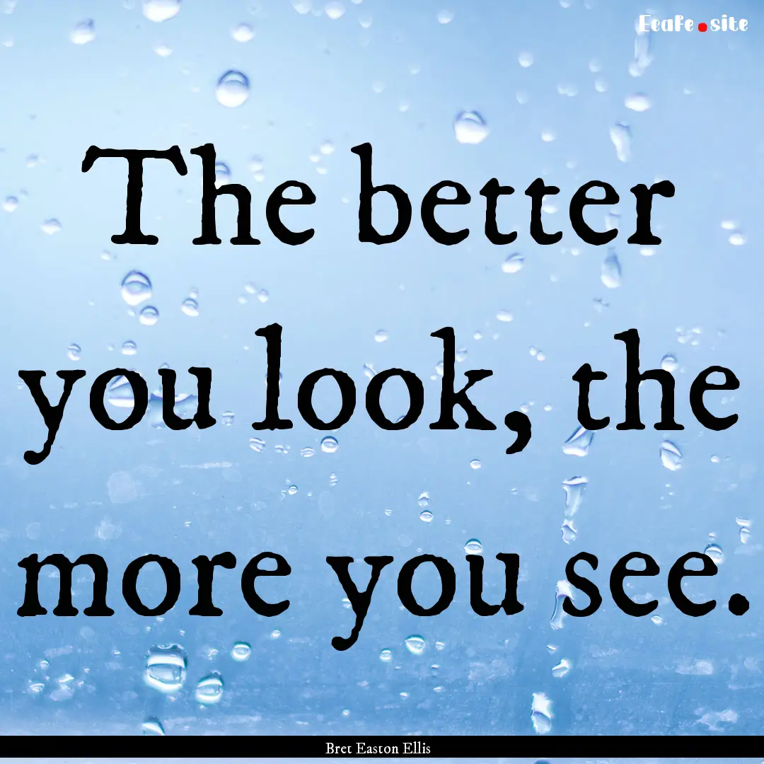 The better you look, the more you see. : Quote by Bret Easton Ellis