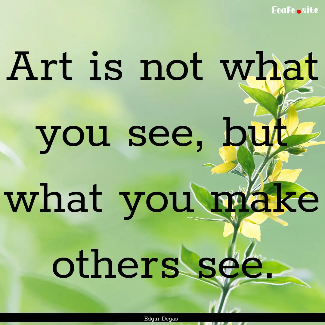 Art is not what you see, but what you make.... : Quote by Edgar Degas