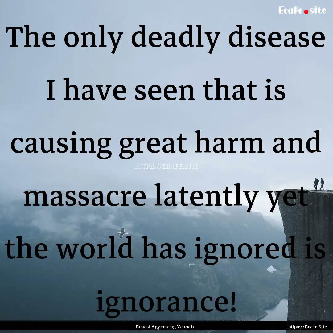 The only deadly disease I have seen that.... : Quote by Ernest Agyemang Yeboah