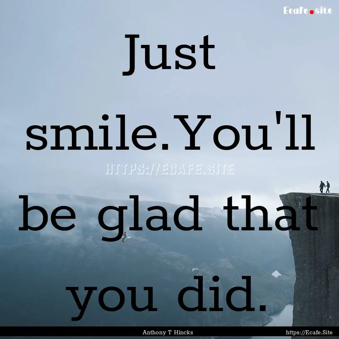 Just smile.You'll be glad that you did. : Quote by Anthony T Hincks