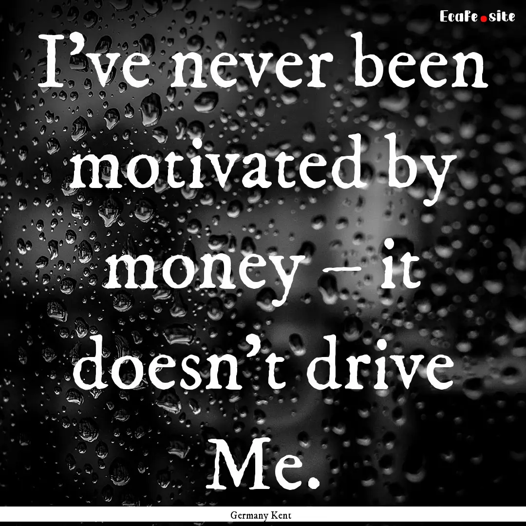 I’ve never been motivated by money –.... : Quote by Germany Kent