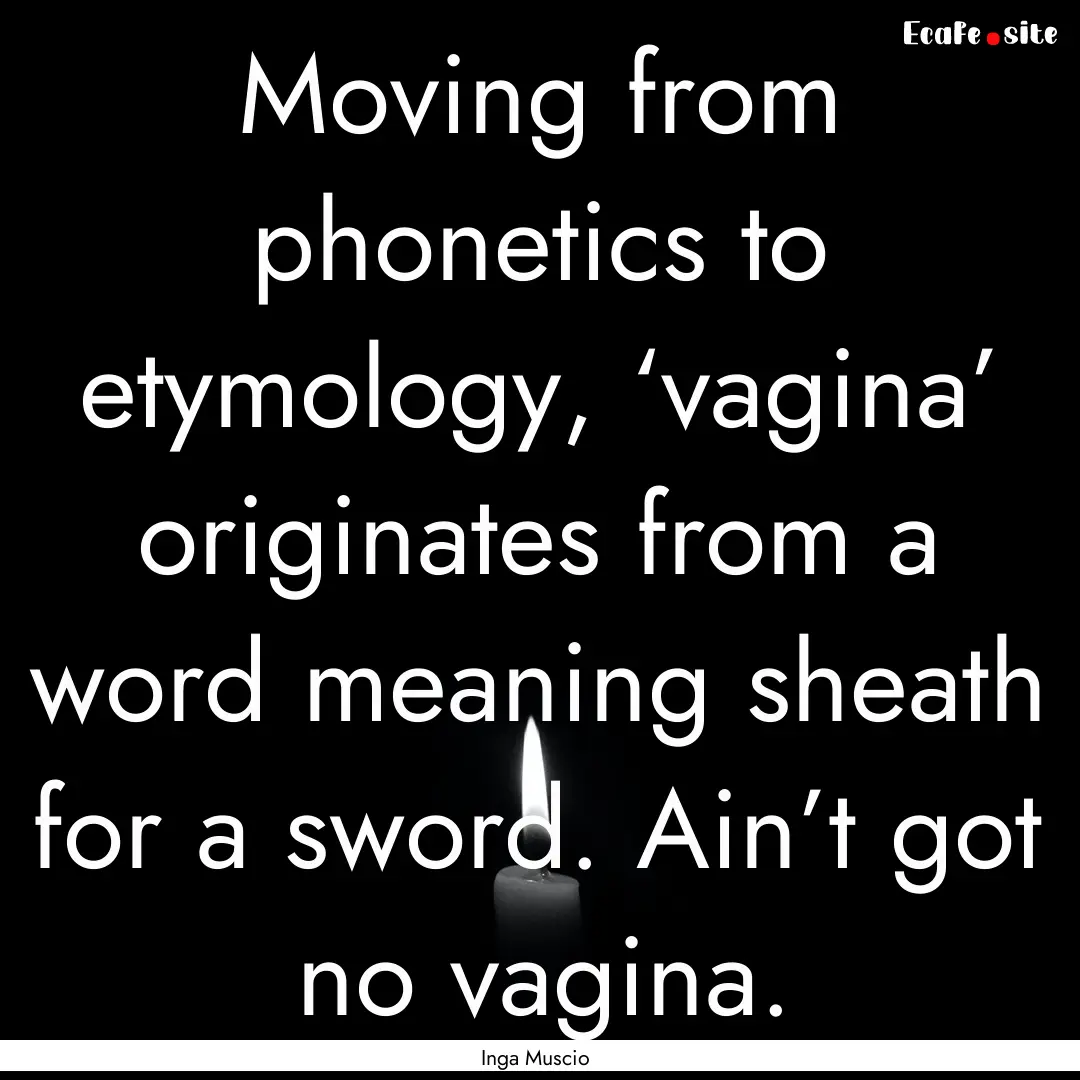 Moving from phonetics to etymology, ‘vagina’.... : Quote by Inga Muscio