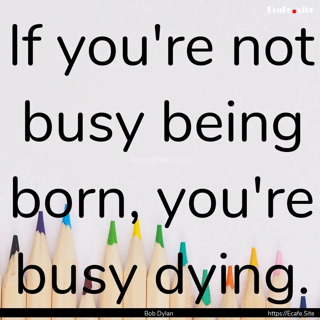 If you're not busy being born, you're busy.... : Quote by Bob Dylan