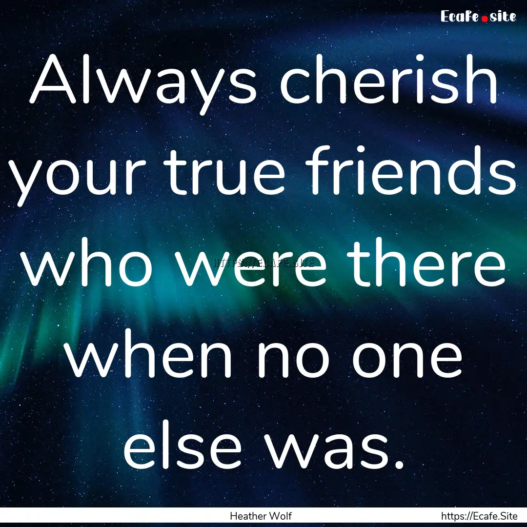 Always cherish your true friends who were.... : Quote by Heather Wolf