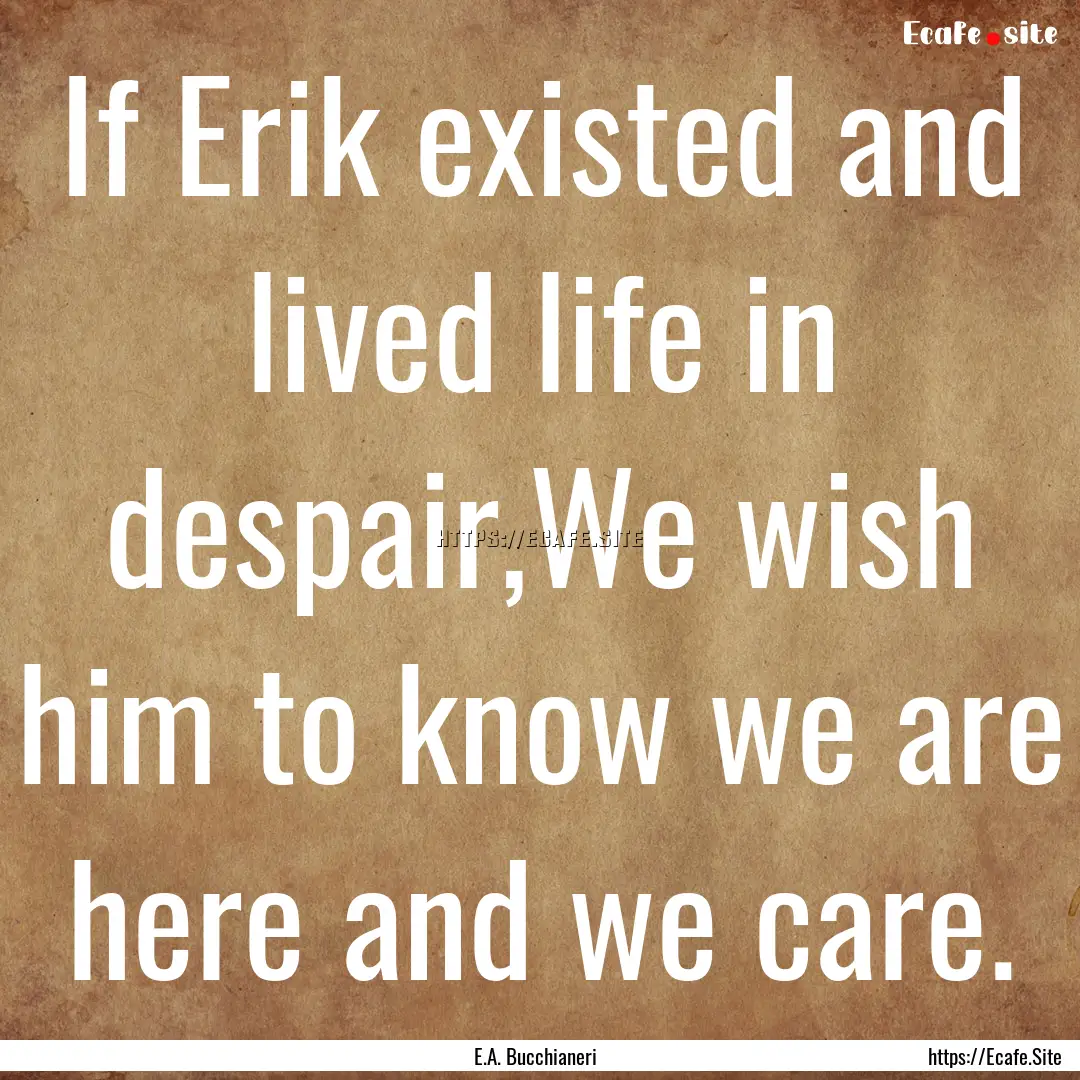 If Erik existed and lived life in despair,We.... : Quote by E.A. Bucchianeri