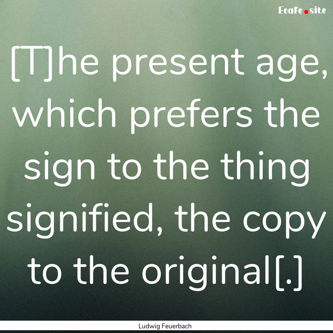 [T]he present age, which prefers the sign.... : Quote by Ludwig Feuerbach