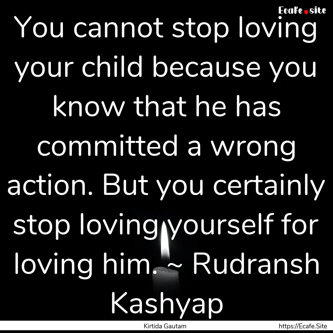 You cannot stop loving your child because.... : Quote by Kirtida Gautam