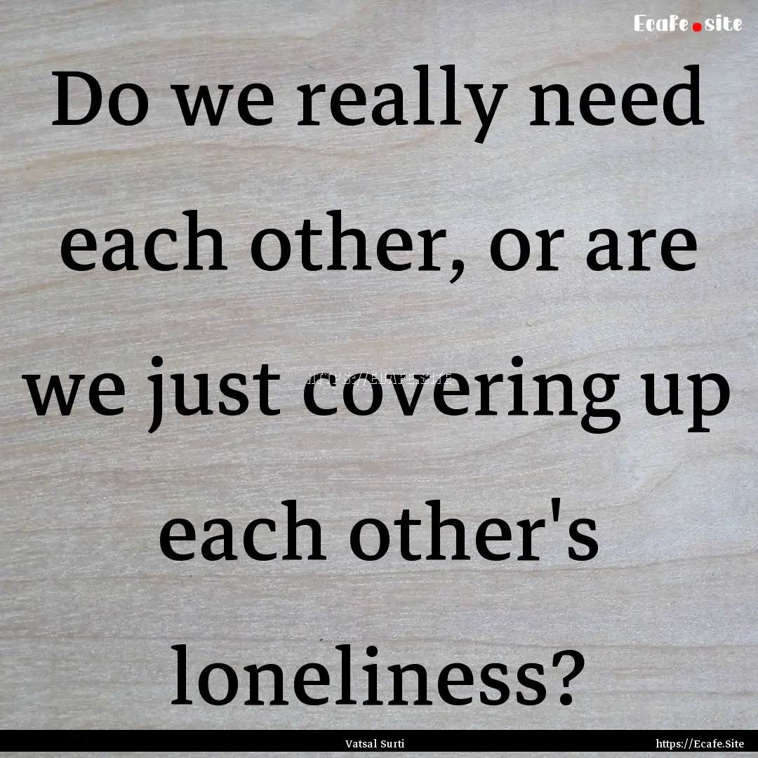 Do we really need each other, or are we just.... : Quote by Vatsal Surti