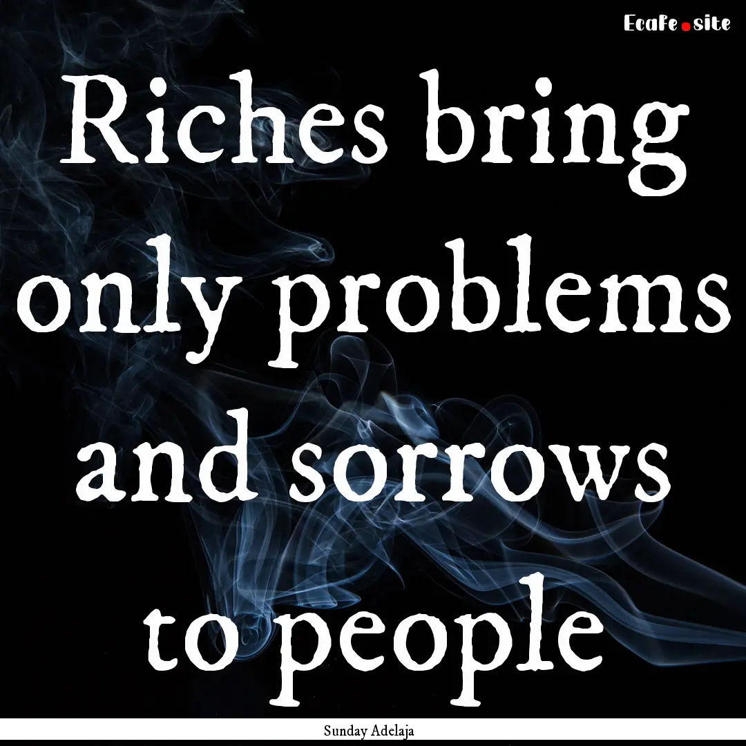 Riches bring only problems and sorrows to.... : Quote by Sunday Adelaja