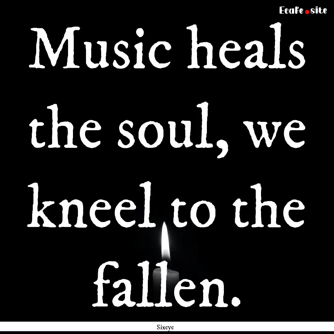 Music heals the soul, we kneel to the fallen..... : Quote by Sixeye