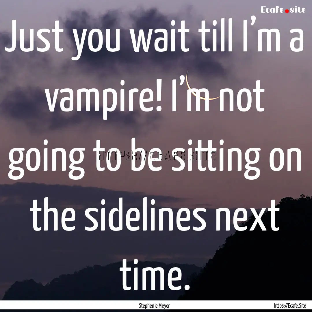 Just you wait till I’m a vampire! I’m.... : Quote by Stephenie Meyer