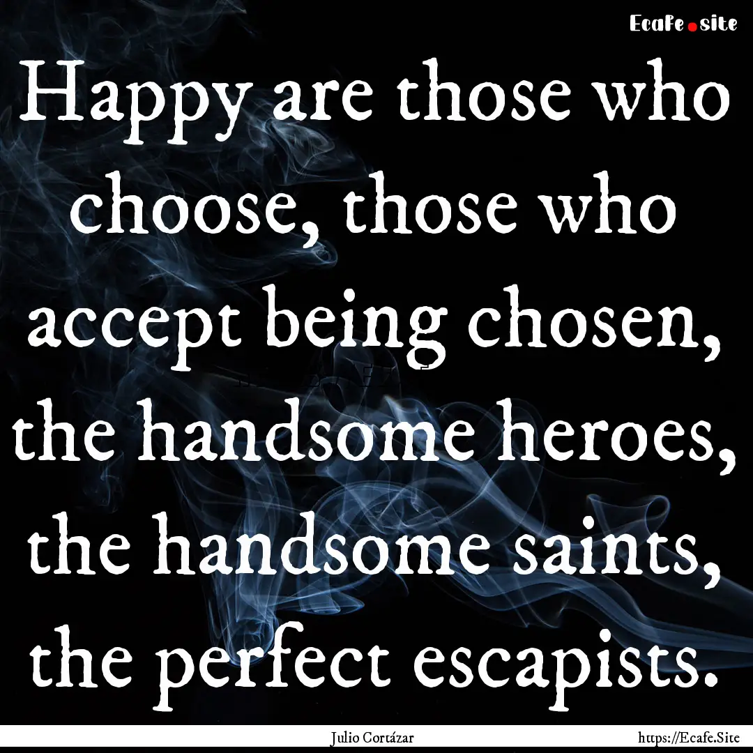 Happy are those who choose, those who accept.... : Quote by Julio Cortázar