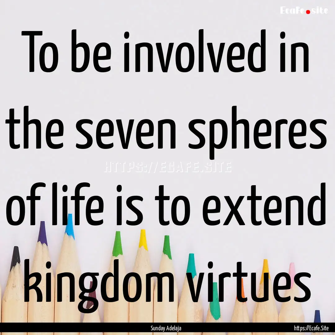 To be involved in the seven spheres of life.... : Quote by Sunday Adelaja