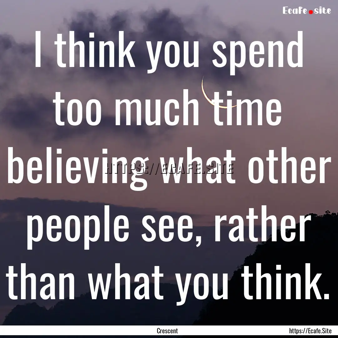 I think you spend too much time believing.... : Quote by Crescent