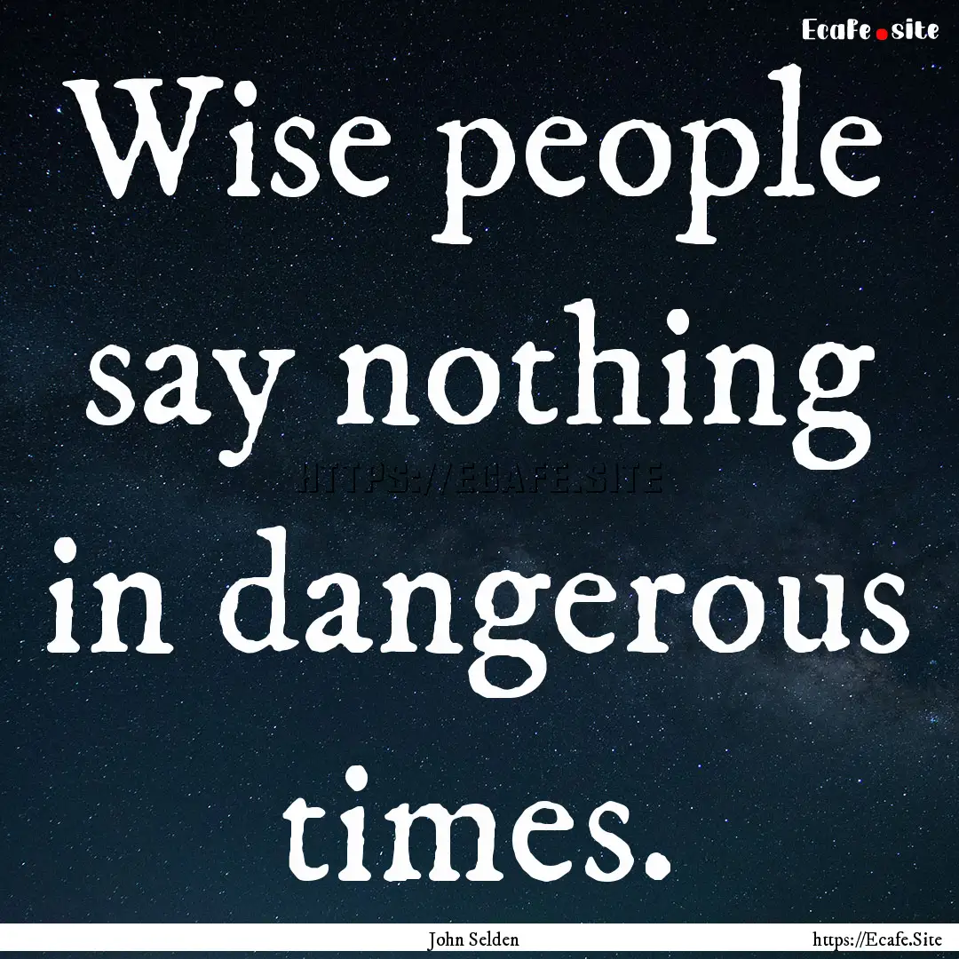 Wise people say nothing in dangerous times..... : Quote by John Selden