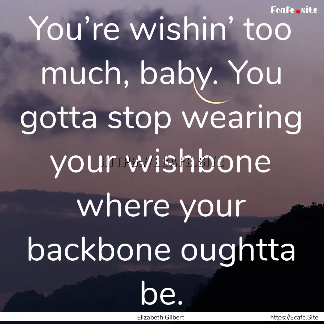 You’re wishin’ too much, baby. You gotta.... : Quote by Elizabeth Gilbert