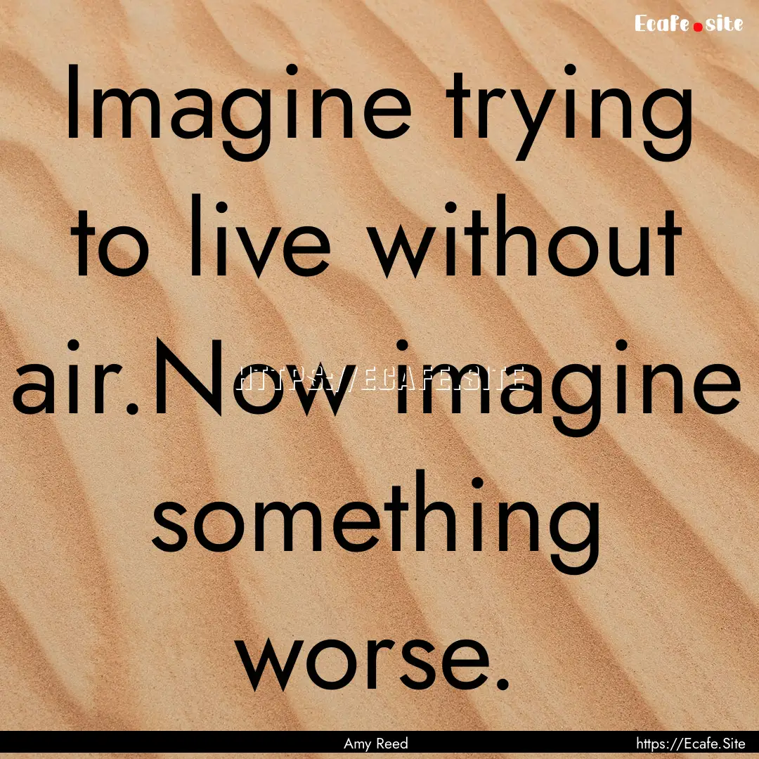 Imagine trying to live without air.Now imagine.... : Quote by Amy Reed