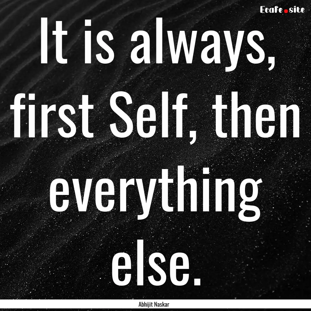 It is always, first Self, then everything.... : Quote by Abhijit Naskar