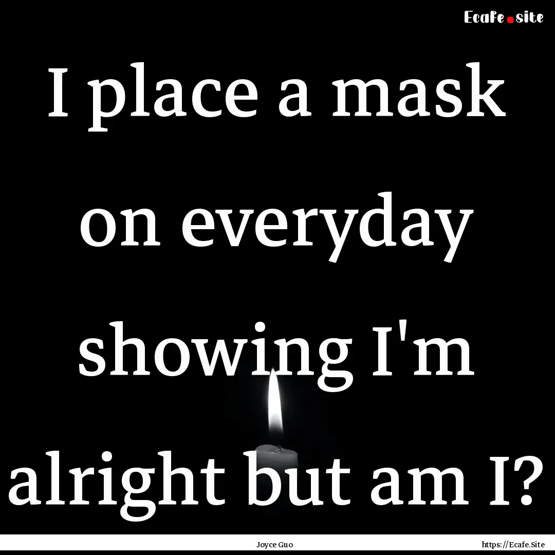 I place a mask on everyday showing I'm alright.... : Quote by Joyce Guo