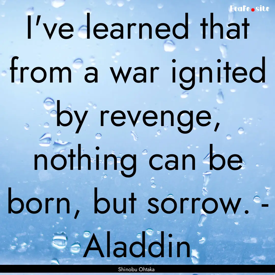 I've learned that from a war ignited by revenge,.... : Quote by Shinobu Ohtaka