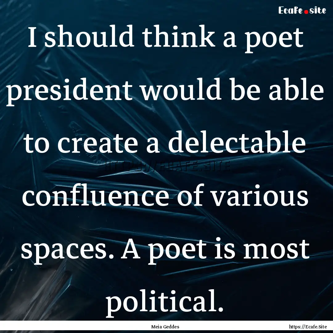 I should think a poet president would be.... : Quote by Meia Geddes