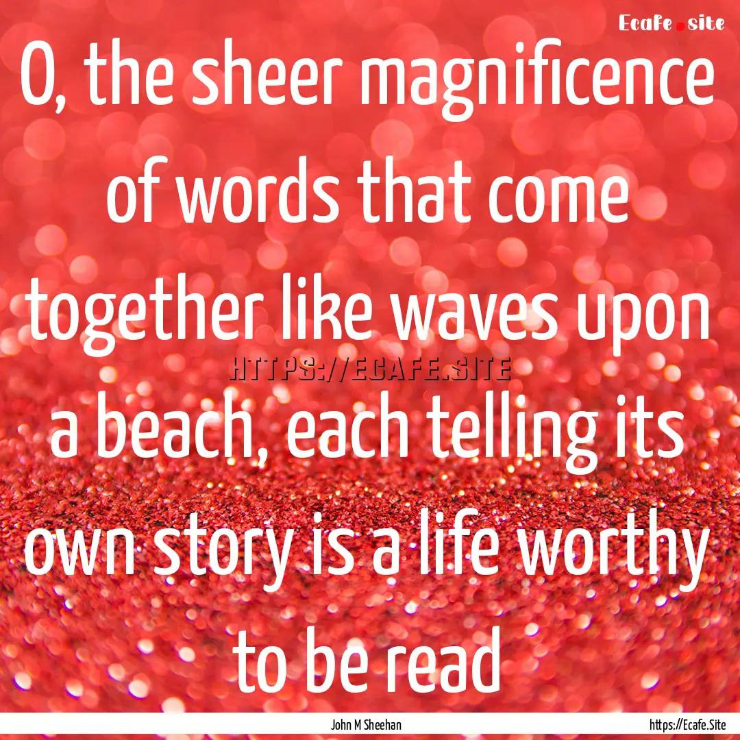 O, the sheer magnificence of words that come.... : Quote by John M Sheehan