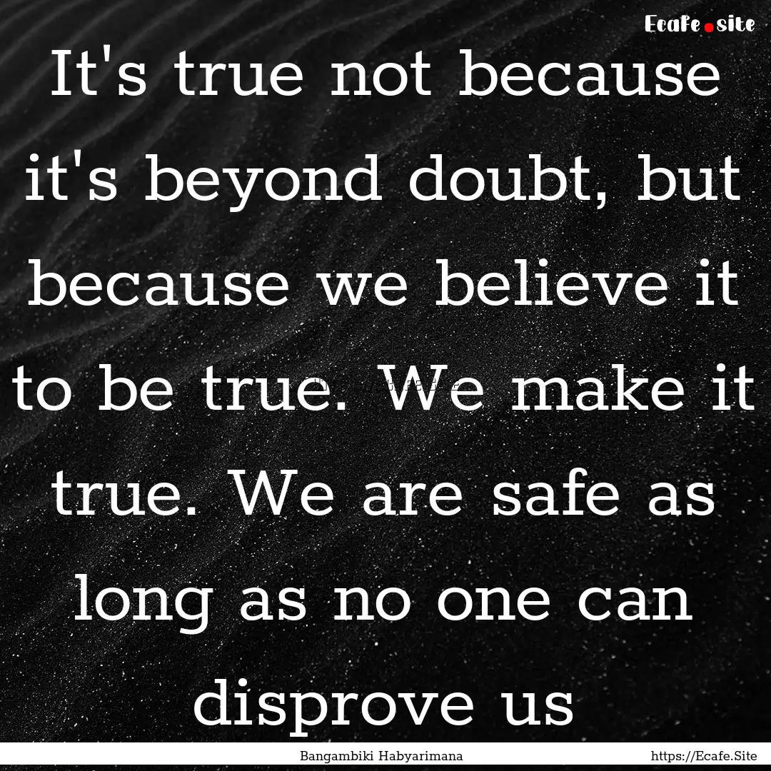 It's true not because it's beyond doubt,.... : Quote by Bangambiki Habyarimana