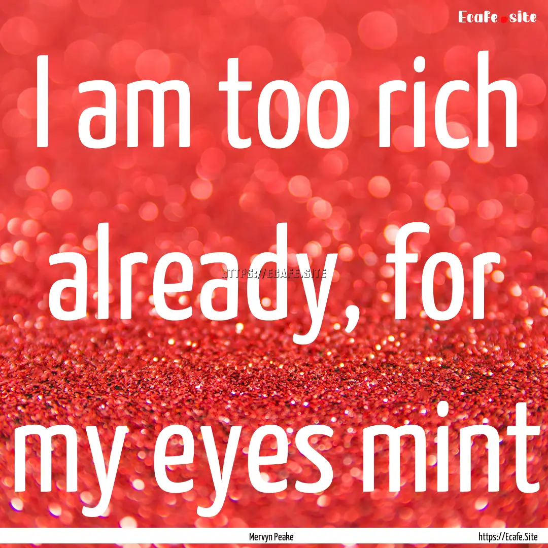 I am too rich already, for my eyes mint : Quote by Mervyn Peake