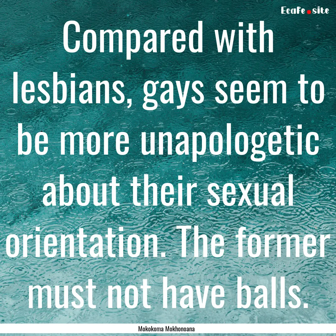 Compared with lesbians, gays seem to be more.... : Quote by Mokokoma Mokhonoana