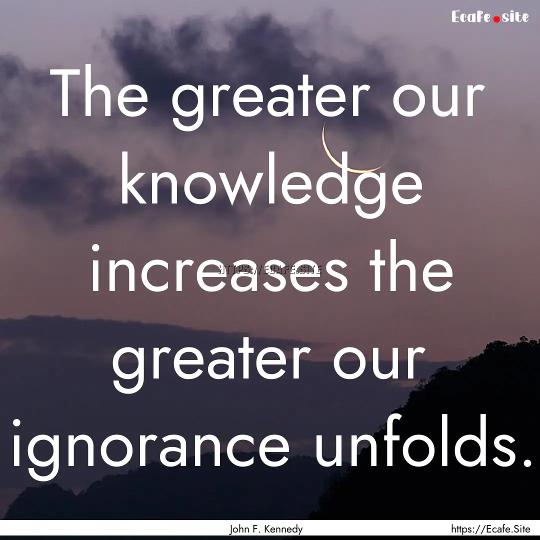 The greater our knowledge increases the greater.... : Quote by John F. Kennedy