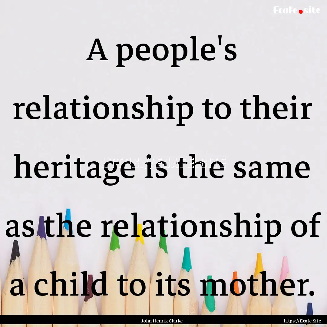 A people's relationship to their heritage.... : Quote by John Henrik Clarke