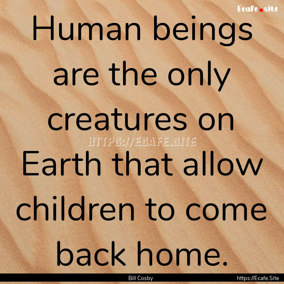 Human beings are the only creatures on Earth.... : Quote by Bill Cosby