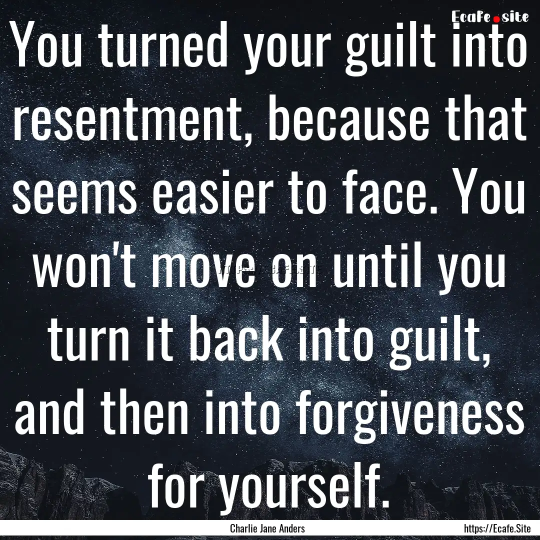 You turned your guilt into resentment, because.... : Quote by Charlie Jane Anders