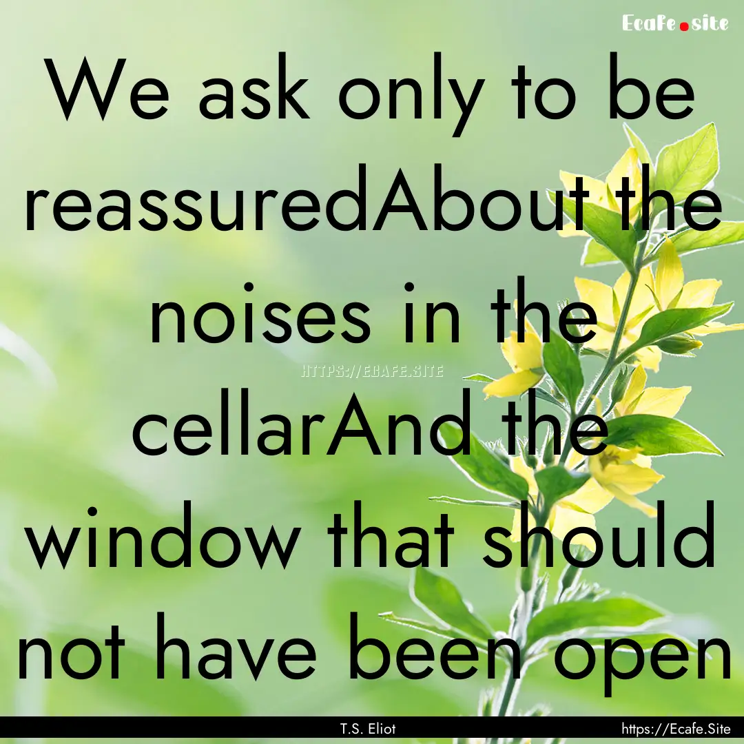 We ask only to be reassuredAbout the noises.... : Quote by T.S. Eliot