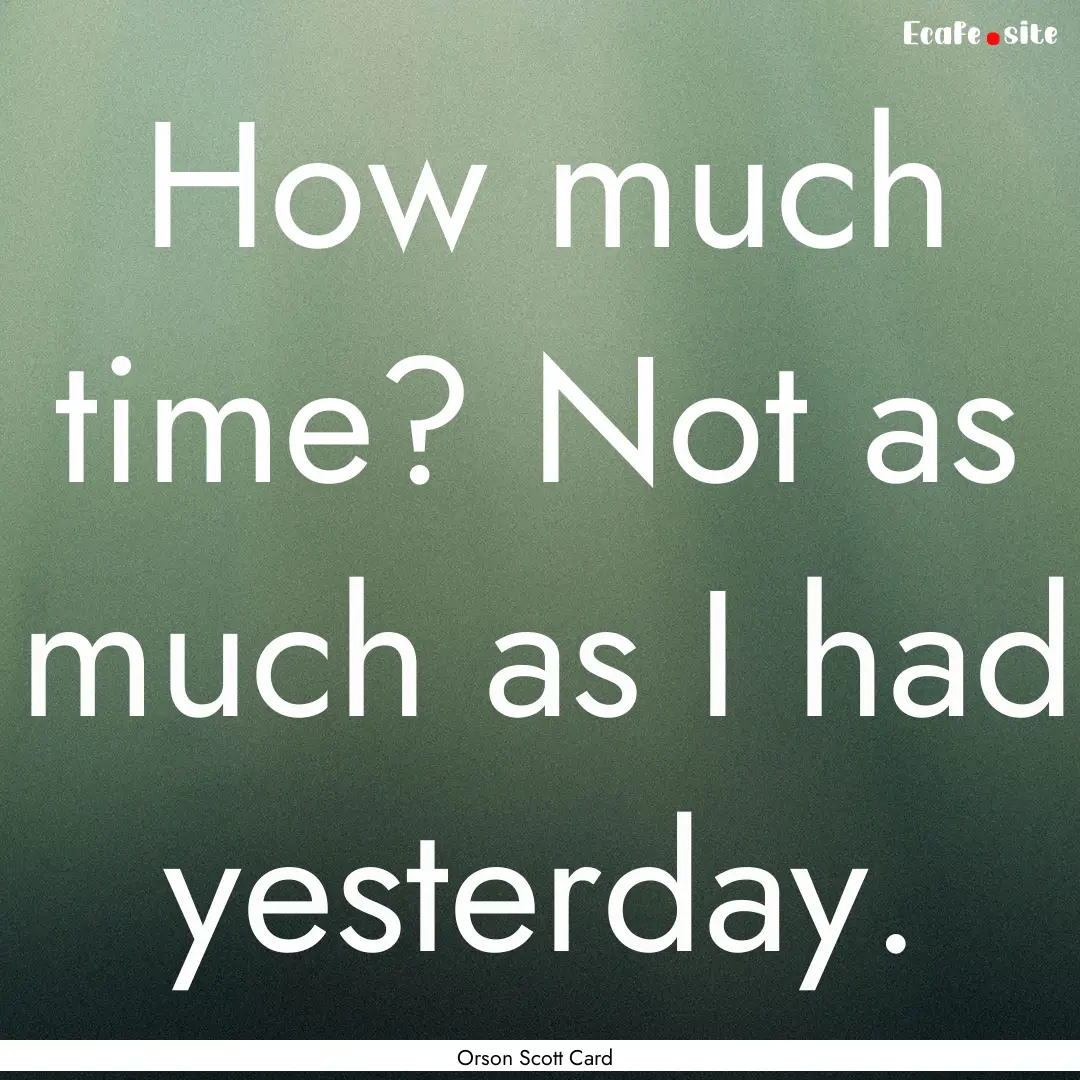 How much time? Not as much as I had yesterday..... : Quote by Orson Scott Card