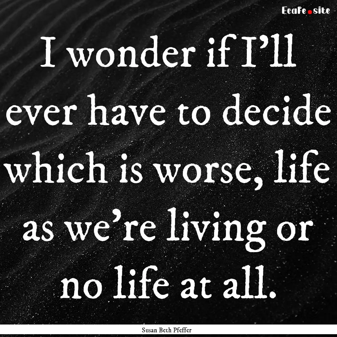 I wonder if I'll ever have to decide which.... : Quote by Susan Beth Pfeffer