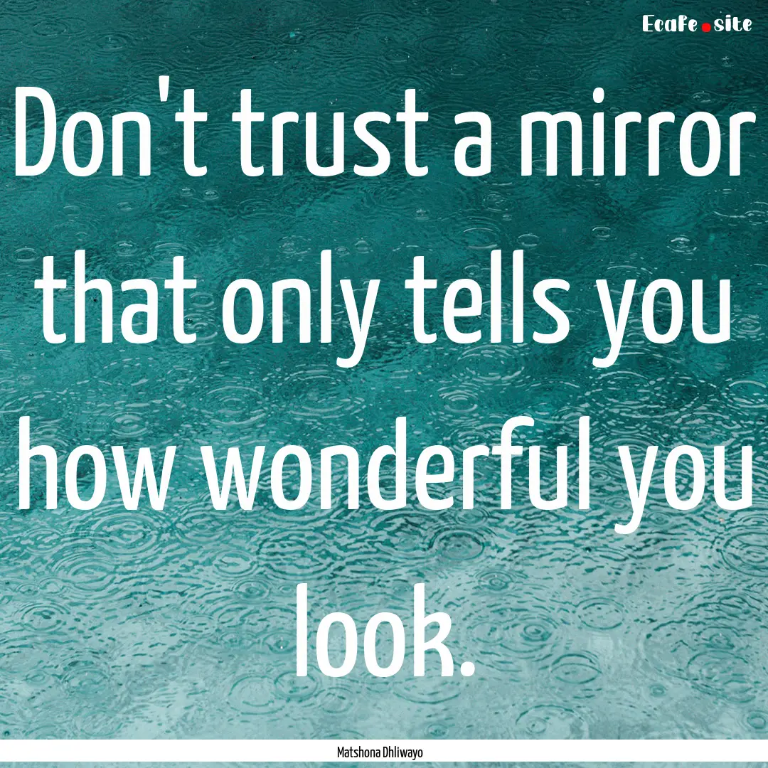 Don't trust a mirror that only tells you.... : Quote by Matshona Dhliwayo